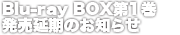 Blu-ray BOX第１巻発売延期のお知らせ